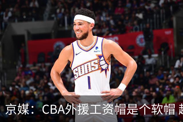 京媒：CBA外援工资帽是个软帽 超了只需额外缴纳调节费 并不违规