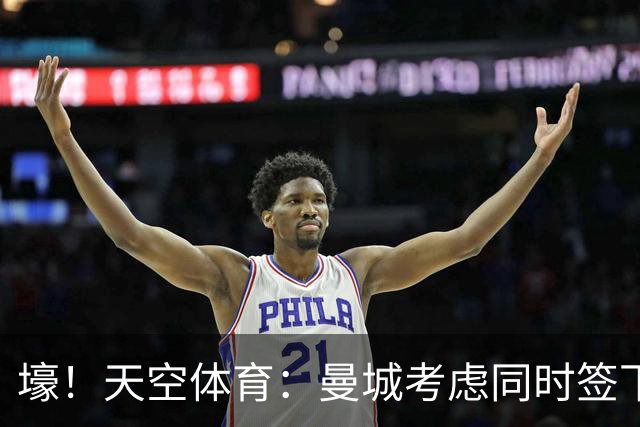 壕！天空体育：曼城考虑同时签下托纳利和埃利奥特·安德森