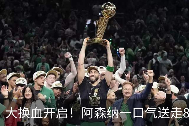 大换血开启！阿森纳一口气送走8名青训队员，重磅买断夺冠功臣