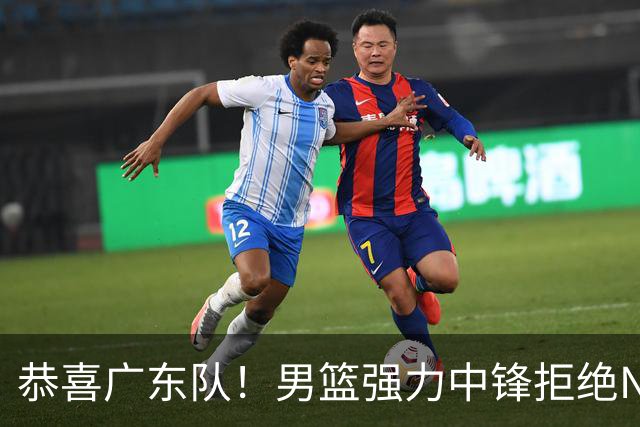 恭喜广东队！男篮强力中锋拒绝NBA合同，朱芳雨迎来重大利好！