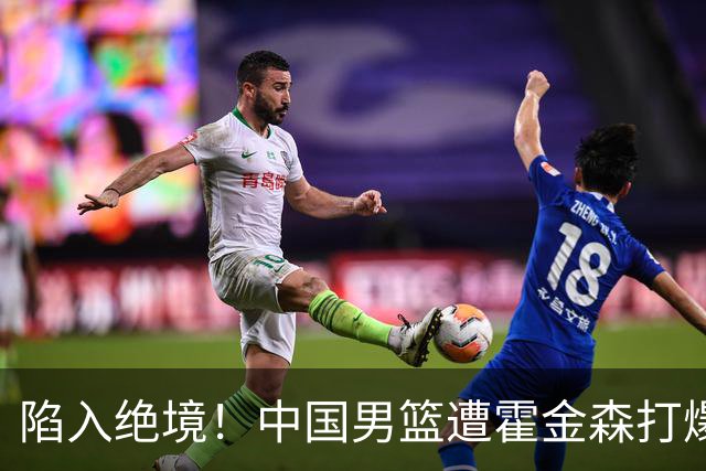 陷入绝境！中国男篮遭霍金森打爆 末轮不胜将无缘世界杯