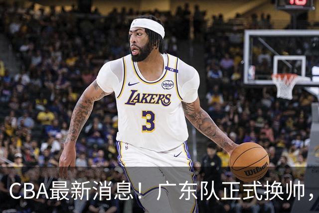 CBA最新消息！广东队正式换帅，杜锋确认离队，外教团队接任！