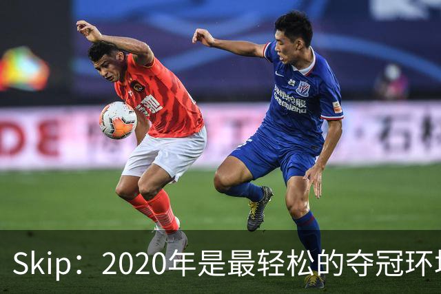 Skip：2020年是最轻松的夺冠环境 詹姆斯带湖人夺了个廉价总冠军